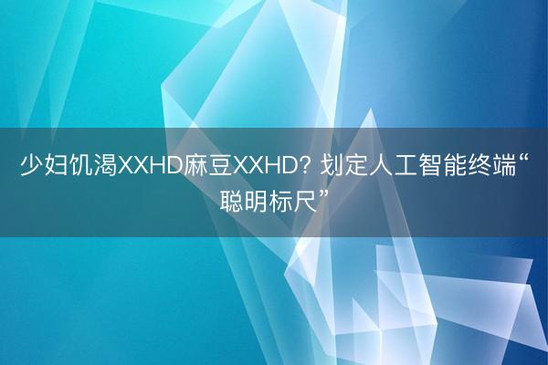 少妇饥渴XXHD麻豆XXHD? 划定人工智能终端“聪明标尺”