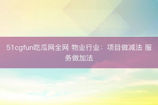 51cgfun吃瓜网全网 物业行业：项目做减法 服务做加法