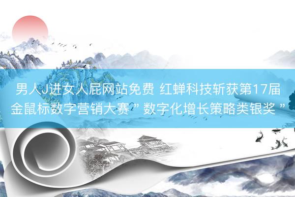男人J进女人屁网站免费 红蝉科技斩获第17届金鼠标数字营销大赛＂数字化增长策略类银奖＂