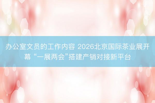 办公室文员的工作内容 2026北京国际茶业展开幕 “一展两会”搭建产销对接新平台