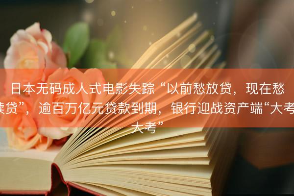 日本无码成人式电影失踪 “以前愁放贷，现在愁续贷”，逾百万亿元贷款到期，银行迎战资产端“大考”