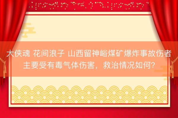 大侠魂 花间浪子 山西留神峪煤矿爆炸事故伤者主要受有毒气体伤害，救治情况如何？