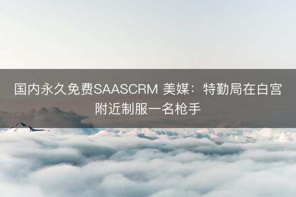 国内永久免费SAASCRM 美媒：特勤局在白宫附近制服一名枪手