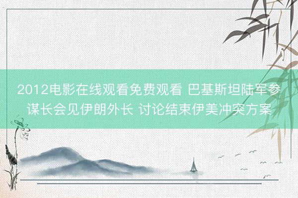 2012电影在线观看免费观看 巴基斯坦陆军参谋长会见伊朗外长 讨论结束伊美冲突方案