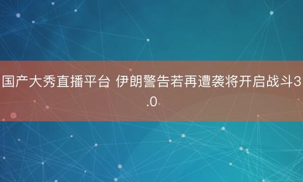 国产大秀直播平台 伊朗警告若再遭袭将开启战斗3.0