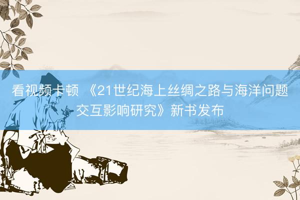 看视频卡顿 《21世纪海上丝绸之路与海洋问题交互影响研究》新书发布