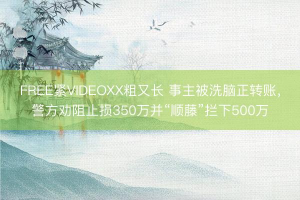 FREE紧VIDEOXX粗又长 事主被洗脑正转账，警方劝阻止损350万并“顺藤”拦下500万