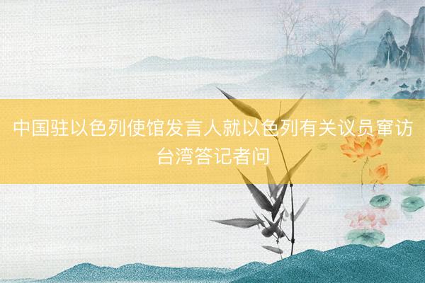 中国驻以色列使馆发言人就以色列有关议员窜访台湾答记者问