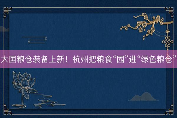 大国粮仓装备上新！杭州把粮食“囥”进“绿色粮仓”