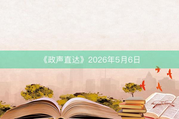 《政声直达》2026年5月6日
