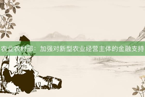 农业农村部：加强对新型农业经营主体的金融支持