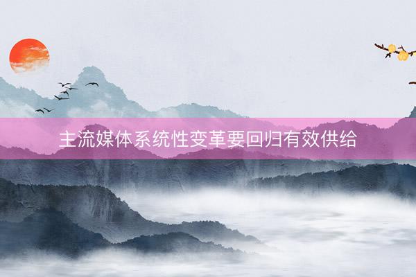 主流媒体系统性变革要回归有效供给
