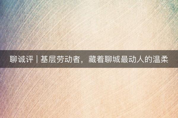 聊诚评 | 基层劳动者，藏着聊城最动人的温柔