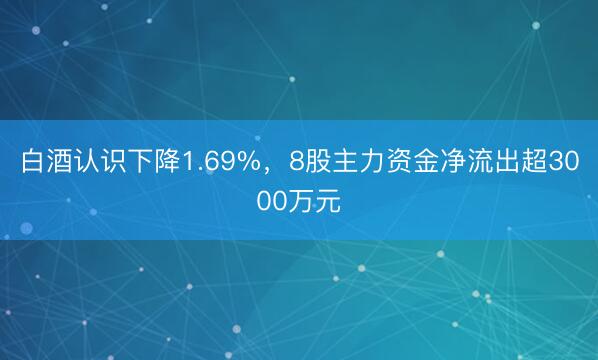 白酒认识下降1.69%，8股主力资金净流出超3000万元