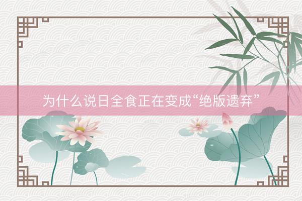 为什么说日全食正在变成“绝版遗弃”