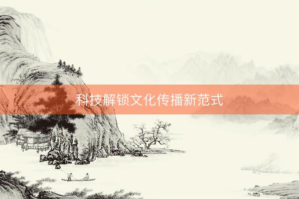 科技解锁文化传播新范式