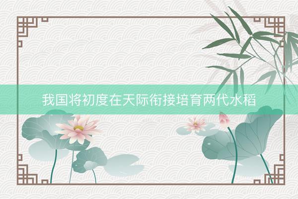 我国将初度在天际衔接培育两代水稻