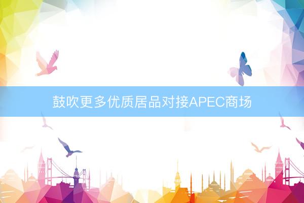 鼓吹更多优质居品对接APEC商场