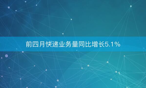 前四月快递业务量同比增长5.1%