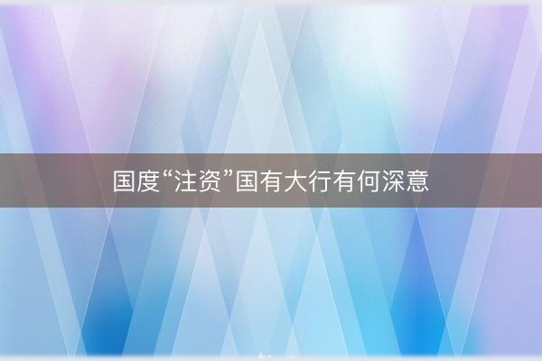 国度“注资”国有大行有何深意