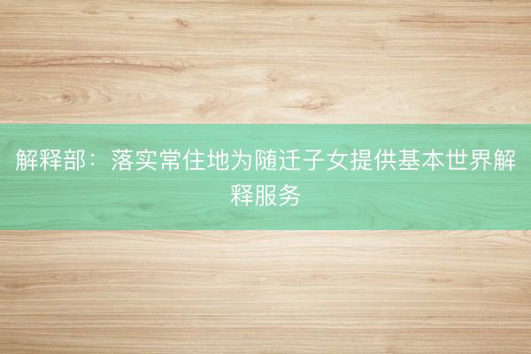 解释部：落实常住地为随迁子女提供基本世界解释服务