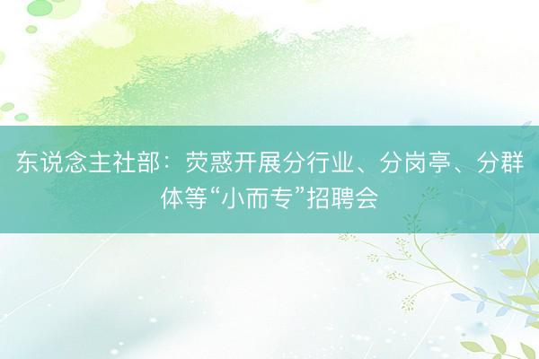 东说念主社部：荧惑开展分行业、分岗亭、分群体等“小而专”招聘会