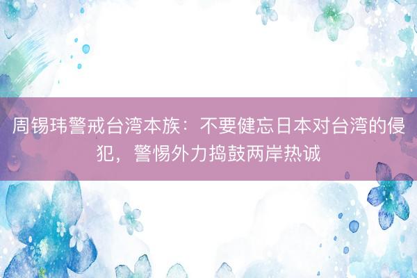 周锡玮警戒台湾本族：不要健忘日本对台湾的侵犯，警惕外力捣鼓两岸热诚
