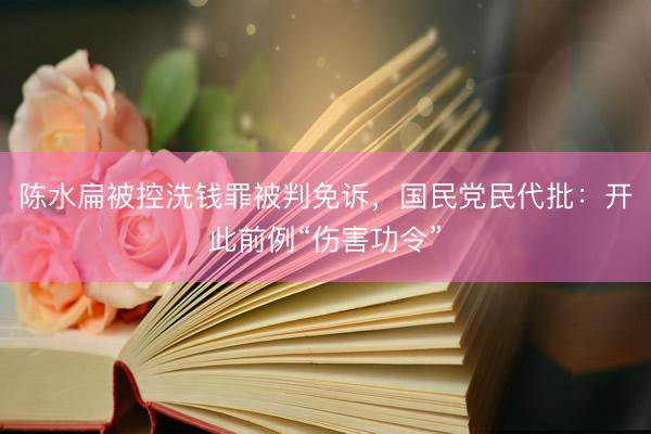 陈水扁被控洗钱罪被判免诉，国民党民代批：开此前例“伤害功令”