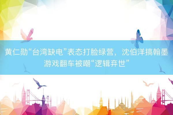 黄仁勋“台湾缺电”表态打脸绿营，沈伯洋搞翰墨游戏翻车被嘲“逻辑弃世”