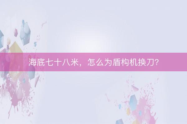 海底七十八米，怎么为盾构机换刀？