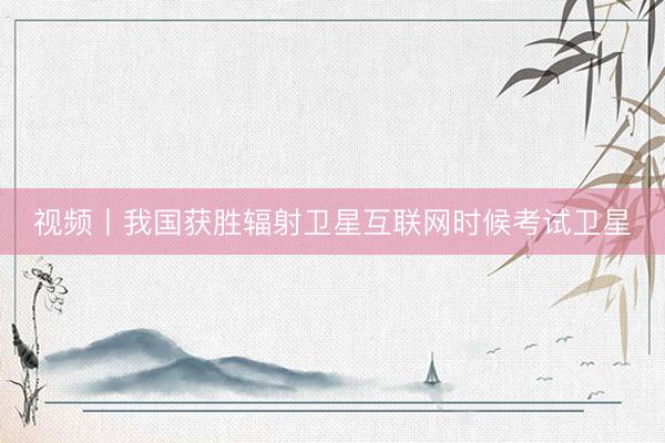 视频丨我国获胜辐射卫星互联网时候考试卫星