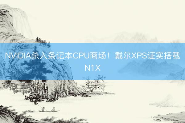 NVIDIA杀入条记本CPU商场！戴尔XPS证实搭载N1X