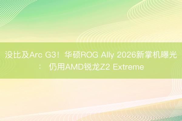 没比及Arc G3！华硕ROG Ally 2026新掌机曝光： 仍用AMD锐龙Z2 Extreme