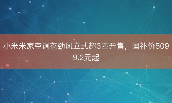 小米米家空调苍劲风立式超3匹开售，国补价5099.2元起