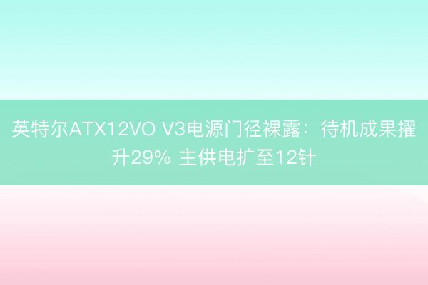 英特尔ATX12VO V3电源门径裸露：待机成果擢升29% 主供电扩至12针
