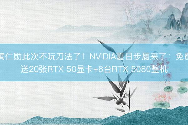 黄仁勋此次不玩刀法了！NVIDIA夏日步履来了：免费送20张RTX 50显卡+8台RTX 5080整机