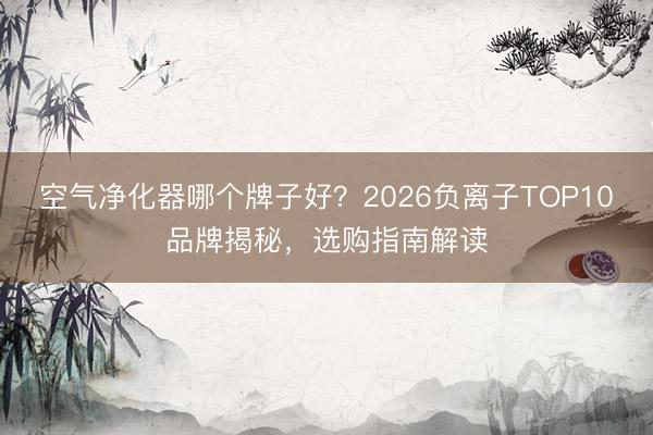 空气净化器哪个牌子好？2026负离子TOP10品牌揭秘，选购指南解读