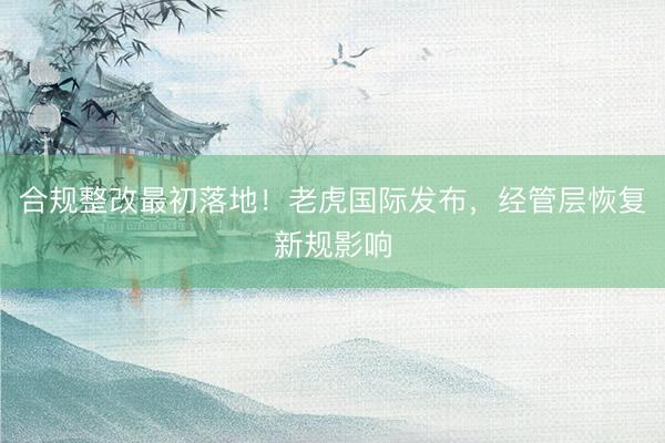 合规整改最初落地！老虎国际发布，经管层恢复新规影响