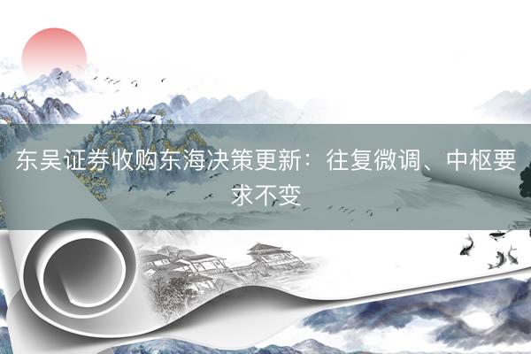 东吴证券收购东海决策更新：往复微调、中枢要求不变