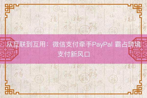 从互联到互用：微信支付牵手PayPal 霸占跨境支付新风口