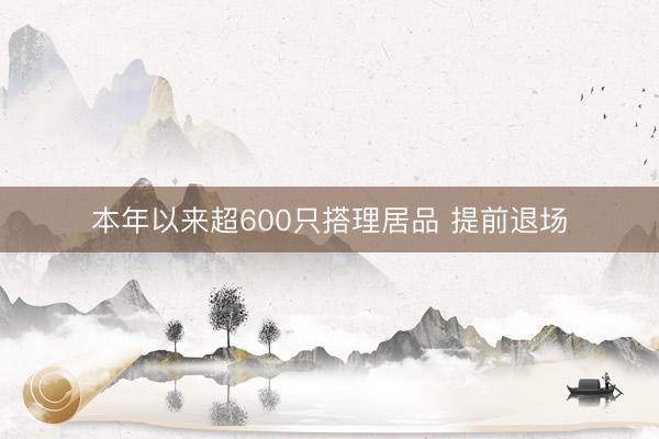 本年以来超600只搭理居品 提前退场