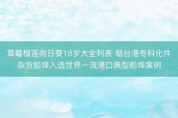 草莓榴莲向日葵18岁大全列表 烟台港专科化件杂货船埠入选世界一流港口典型船埠案例