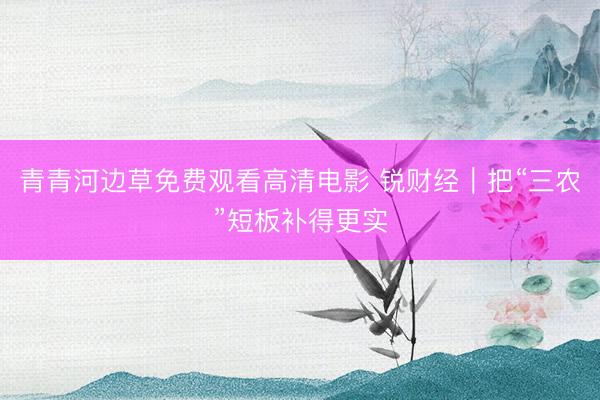 青青河边草免费观看高清电影 锐财经｜把“三农”短板补得更实