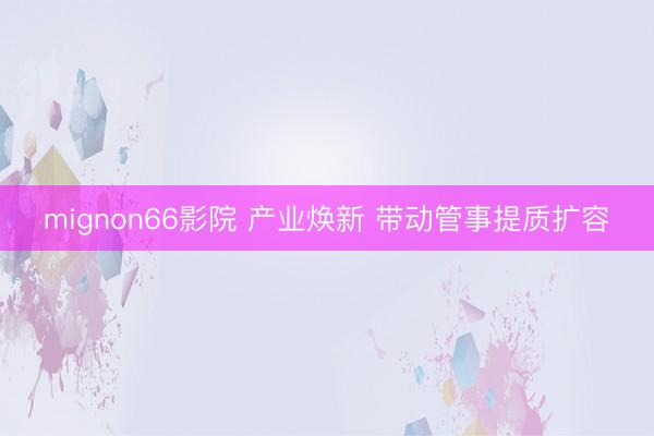 mignon66影院 产业焕新 带动管事提质扩容