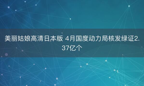 美丽姑娘高清日本版 4月国度动力局核发绿证2.37亿个