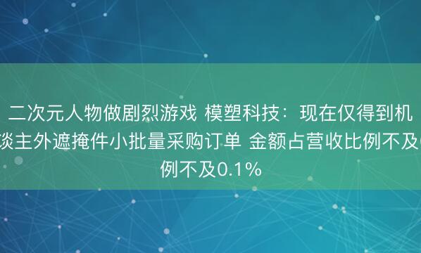 二次元人物做剧烈游戏 模塑科技：现在仅得到机器东谈主外遮掩件小批量采购订单 金额占营收比例不及0.1%