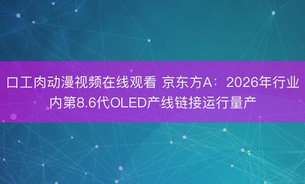 口工肉动漫视频在线观看 京东方A：2026年行业内第8.6代OLED产线链接运行量产