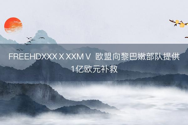 FREEHDXXXⅩXXMⅤ 欧盟向黎巴嫩部队提供1亿欧元补救