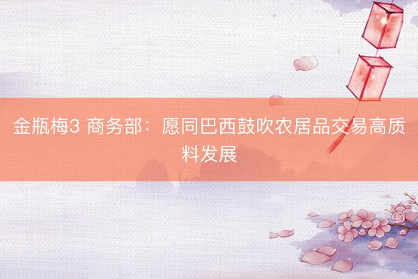 金瓶梅3 商务部：愿同巴西鼓吹农居品交易高质料发展