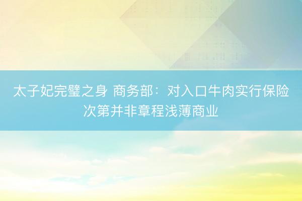 太子妃完璧之身 商务部：对入口牛肉实行保险次第并非章程浅薄商业